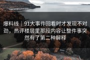 爆料线｜91大事件回看时才发现不对劲，热评楼层里那段内容让整件事突然有了第二种解释