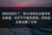 刚刷到就炸了：新91视频后劲重得有点离谱，这次不只是热度高，把前因后果全翻了出来