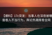 【爆料】17c突发：当事人在深夜被曝曾卷入不当行为，舆论热潮席卷全网