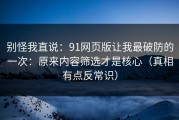 别怪我直说：91网页版让我最破防的一次：原来内容筛选才是核心（真相有点反常识）