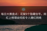 每日大赛盘点：花絮9个隐藏信号，网红上榜理由彻底令人爆红网络