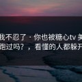 这次我不忍了 · 你也被糖心tv 美杜莎带跑过吗？，看懂的人都躲开了