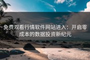 免费观看行情软件网站进入：开启零成本的数据投资新纪元
