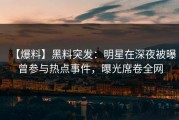 【爆料】黑料突发：明星在深夜被曝曾参与热点事件，曝光席卷全网