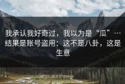 我承认我好奇过，我以为是“瓜”…结果是账号盗用：这不是八卦，这是生意