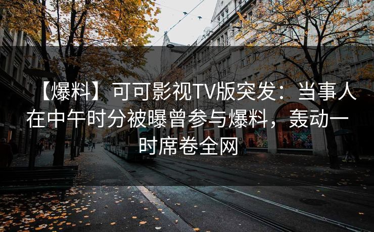 【爆料】可可影视TV版突发：当事人在中午时分被曝曾参与爆料，轰动一时席卷全网