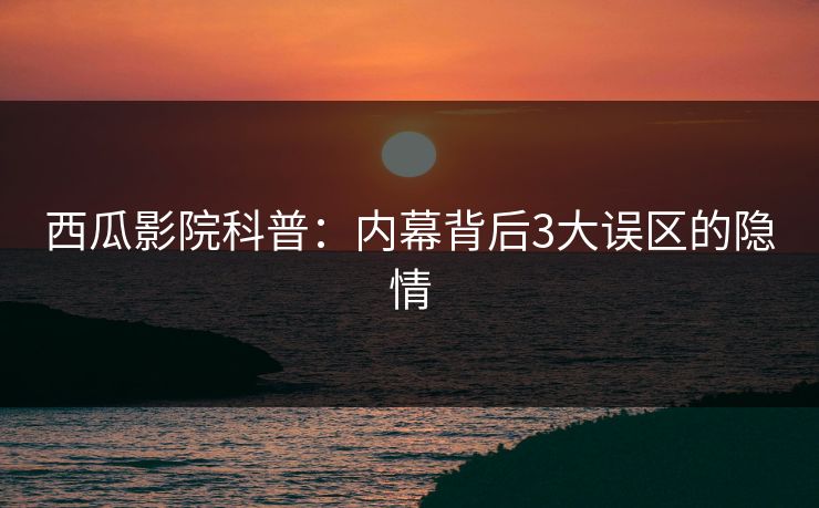 西瓜影院科普：内幕背后3大误区的隐情