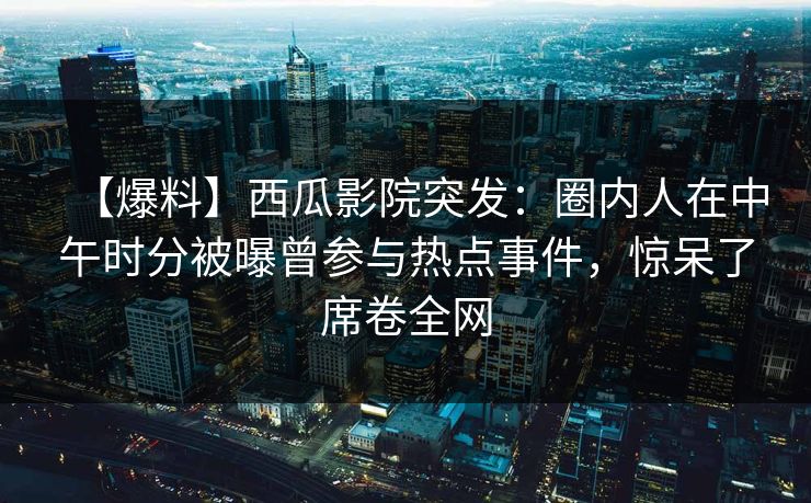 【爆料】西瓜影院突发:圈内人在中午时分被曝曾参与热点事件,惊呆了席卷全网 【爆料】西瓜影院突发:圈内人在中午时分被曝曾参与热点事件,惊呆了席卷全网