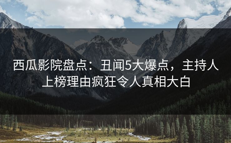 西瓜影院盘点：丑闻5大爆点，主持人上榜理由疯狂令人真相大白