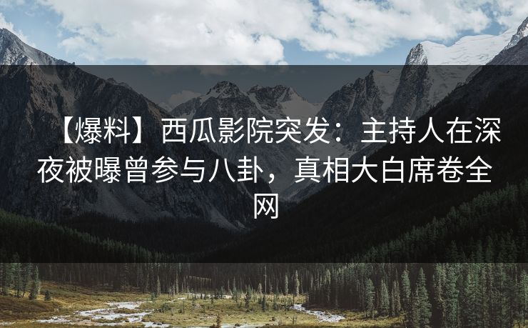 【爆料】西瓜影院突发:主持人在深夜被曝曾参与八卦,真相大白席卷全网 【爆料】西瓜影院突发:主持人在深夜被曝曾参与八卦,真相大白席卷全网