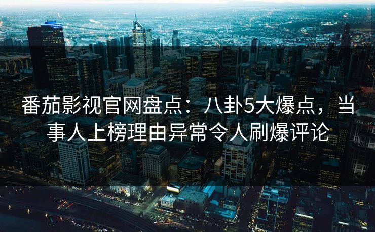 番茄影视官网盘点：八卦5大爆点，当事人上榜理由异常令人刷爆评论