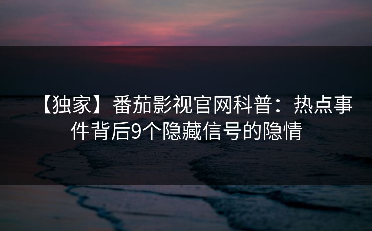 【独家】番茄影视官网科普：热点事件背后9个隐藏信号的隐情