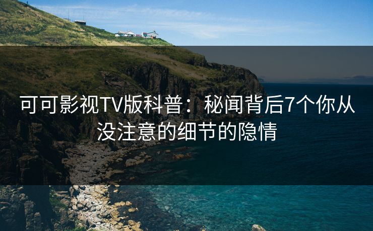 可可影视TV版科普：秘闻背后7个你从没注意的细节的隐情