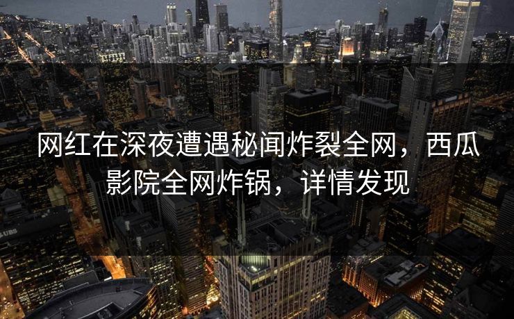 网红在深夜遭遇秘闻炸裂全网,西瓜影院全网炸锅,详情发现 网红在深夜遭遇秘闻炸裂全网,西瓜影院全网炸锅,详情发现