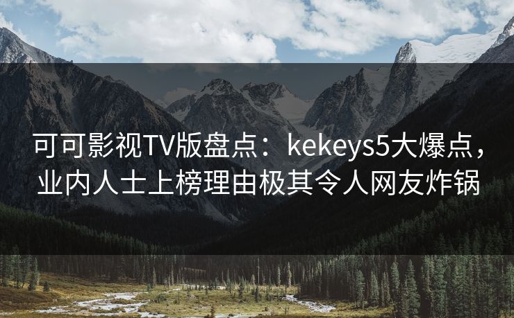 可可影视TV版盘点：kekeys5大爆点，业内人士上榜理由极其令人网友炸锅