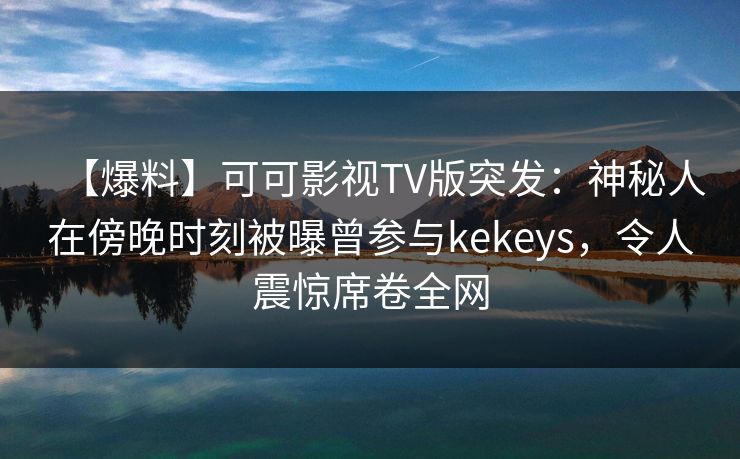 【爆料】可可影视TV版突发:神秘人在傍晚时刻被曝曾参与kekeys,令人震惊席卷全网 【爆料】可可影视TV版突发:神秘人在傍晚时刻被曝曾参与kekeys,令人震惊席卷全网