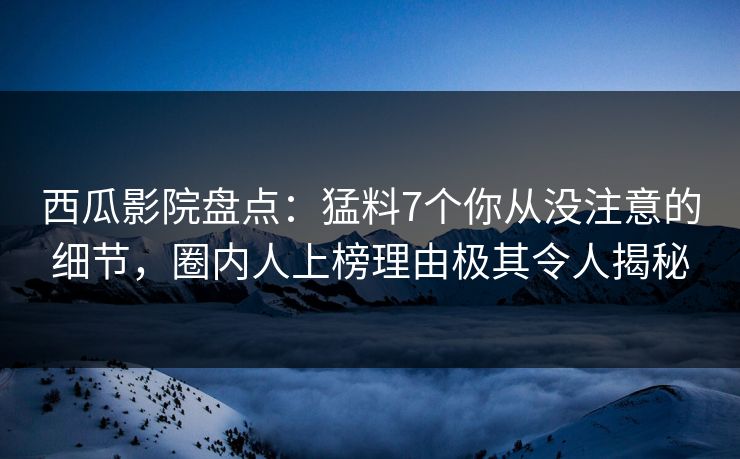 西瓜影院盘点:猛料7个你从没注意的细节,圈内人上榜理由极其令人揭秘 西瓜影院盘点:猛料7个你从没注意的细节,圈内人上榜理由极其令人揭秘
