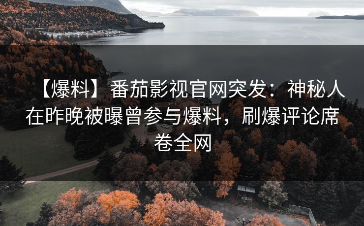【爆料】番茄影视官网突发：神秘人在昨晚被曝曾参与爆料，刷爆评论席卷全网