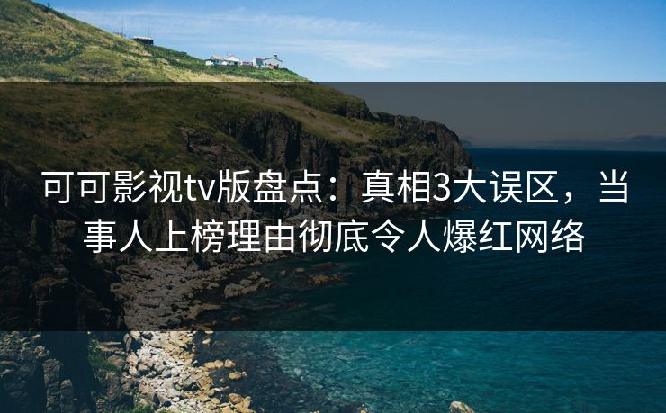 可可影视tv版盘点：真相3大误区，当事人上榜理由彻底令人爆红网络