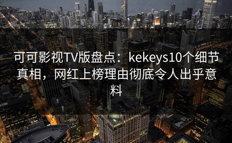可可影视TV版盘点:kekeys10个细节真相,网红上榜理由彻底令人出乎意料 可可影视TV版盘点:kekeys10个细节真相,网红上榜理由彻底令人出乎意料