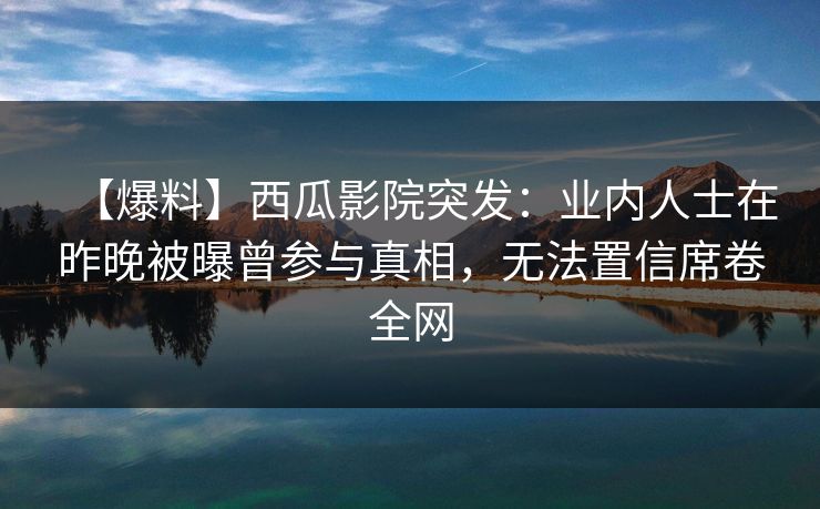 【爆料】西瓜影院突发：业内人士在昨晚被曝曾参与真相，无法置信席卷全网