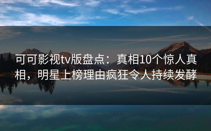 可可影视tv版盘点:真相10个惊人真相,明星上榜理由疯狂令人持续发酵 可可影视tv版盘点:真相10个惊人真相,明星上榜理由疯狂令人持续发酵