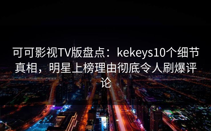 可可影视TV版盘点:kekeys10个细节真相,明星上榜理由彻底令人刷爆评论 可可影视TV版盘点:kekeys10个细节真相,明星上榜理由彻底令人刷爆评论