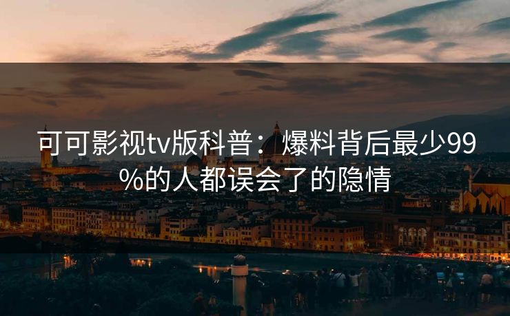 可可影视tv版科普:爆料背后最少99%的人都误会了的隐情 可可影视tv版科普:爆料背后最少99%的人都误会了的隐情