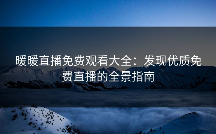 暖暖直播免费观看大全：发现优质免费直播的全景指南