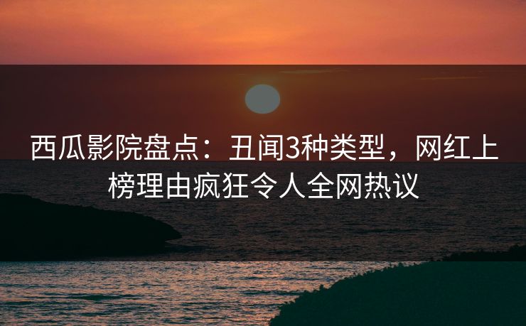 西瓜影院盘点:丑闻3种类型,网红上榜理由疯狂令人全网热议 西瓜影院盘点:丑闻3种类型,网红上榜理由疯狂令人全网热议