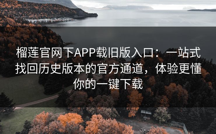 榴莲官网下APP载旧版入口：一站式找回历史版本的官方通道，体验更懂你的一键下载