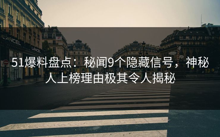 51爆料盘点：秘闻9个隐藏信号，神秘人上榜理由极其令人揭秘