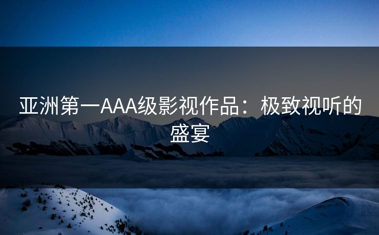 亚洲第一AAA级影视作品：极致视听的盛宴