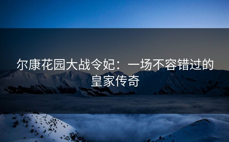 尔康花园大战令妃：一场不容错过的皇家传奇