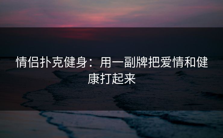 情侣扑克健身：用一副牌把爱情和健康打起来