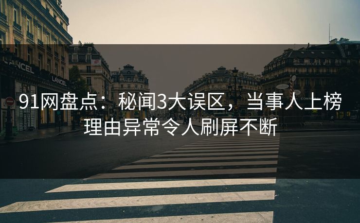 91网盘点：秘闻3大误区，当事人上榜理由异常令人刷屏不断