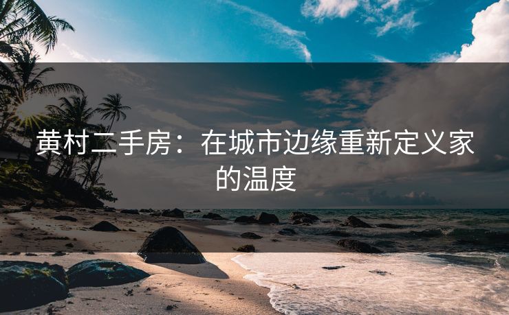 黄村二手房:在城市边缘重新定义家的温度 黄村二手房:在城市边缘重新定义家的温度