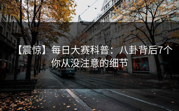 【震惊】每日大赛科普：八卦背后7个你从没注意的细节
