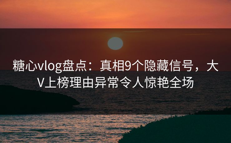 糖心vlog盘点:真相9个隐藏信号,大V上榜理由异常令人惊艳全场 糖心vlog盘点:真相9个隐藏信号,大V上榜理由异常令人惊艳全场
