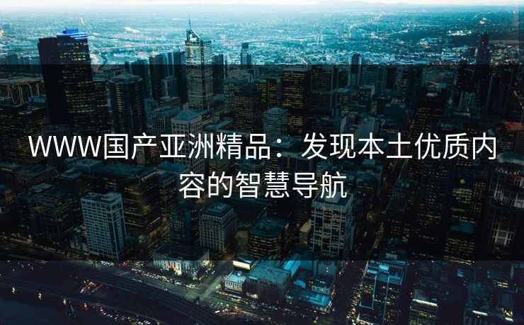 WWW国产亚洲精品:发现本土优质内容的智慧导航 WWW国产亚洲精品:发现本土优质内容的智慧导航