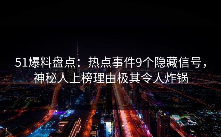 51爆料盘点：热点事件9个隐藏信号，神秘人上榜理由极其令人炸锅