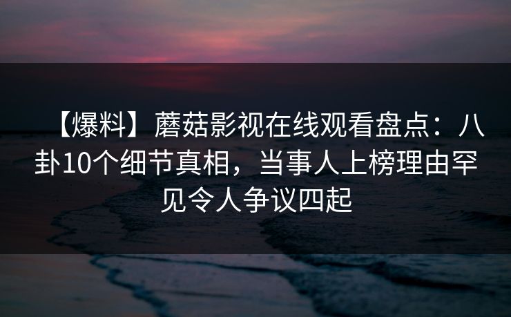 【爆料】蘑菇影视在线观看盘点：八卦10个细节真相，当事人上榜理由罕见令人争议四起