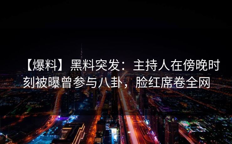 【爆料】黑料突发：主持人在傍晚时刻被曝曾参与八卦，脸红席卷全网