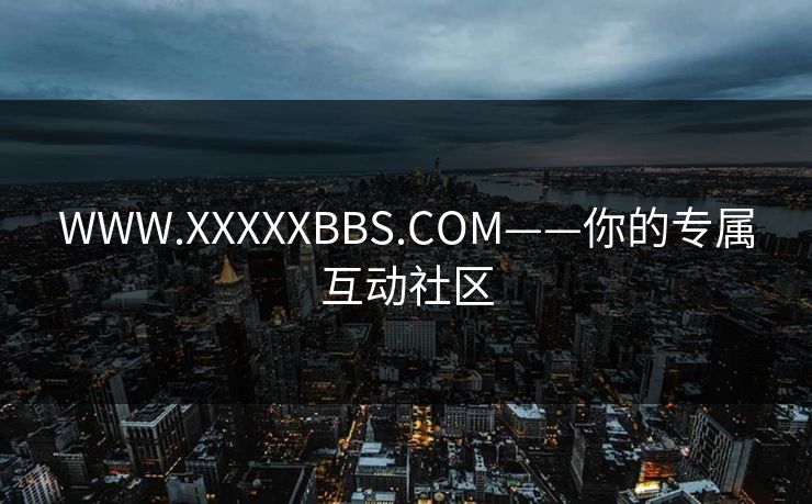 WWW.XXXXXBBS.COM——你的专属互动社区