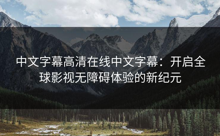 中文字幕高清在线中文字幕：开启全球影视无障碍体验的新纪元