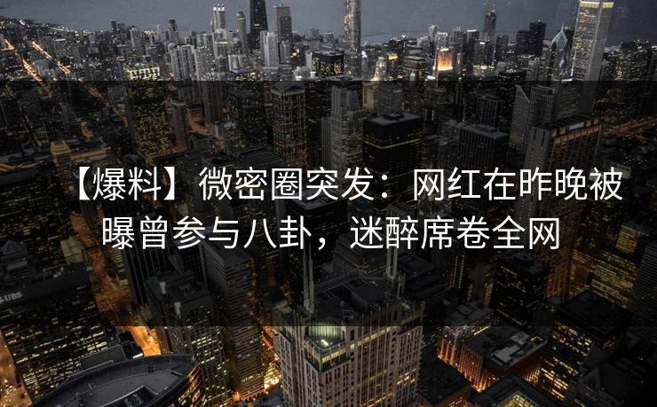 【爆料】微密圈突发:网红在昨晚被曝曾参与八卦,迷醉席卷全网 【爆料】微密圈突发:网红在昨晚被曝曾参与八卦,迷醉席卷全网