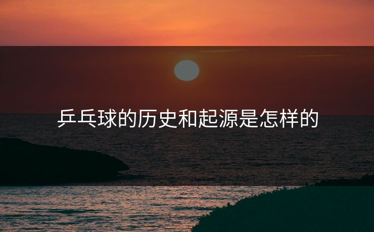 乒乓球的历史和起源是怎样的