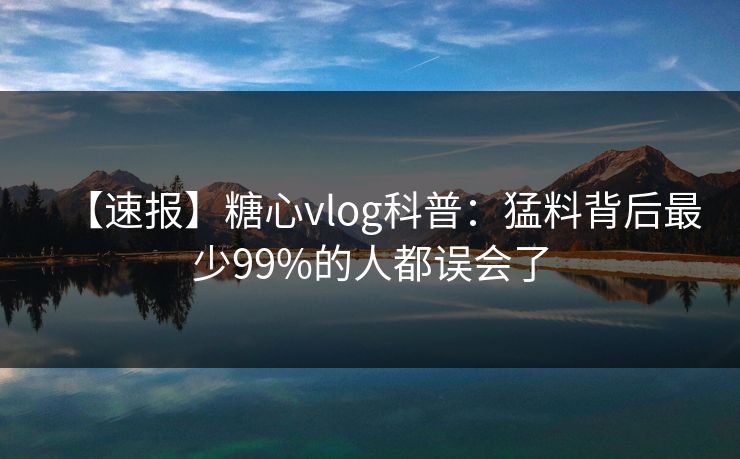 【速报】糖心vlog科普：猛料背后最少99%的人都误会了