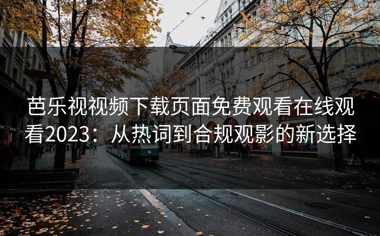 芭乐视视频下载页面免费观看在线观看2023:从热词到合规观影的新选择 芭乐视视频下载页面免费观看在线观看2023:从热词到合规观影的新选择
