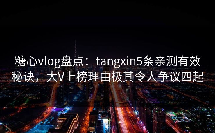 糖心vlog盘点：tangxin5条亲测有效秘诀，大V上榜理由极其令人争议四起